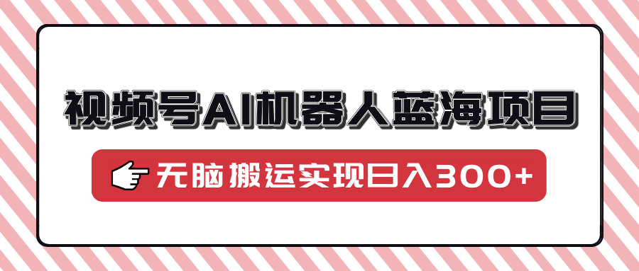 蟆城网赚–视频号AI机器人蓝海项目，操作简单适合0基础小白，无脑搬运实现日入300+-蟆城传奇源码网